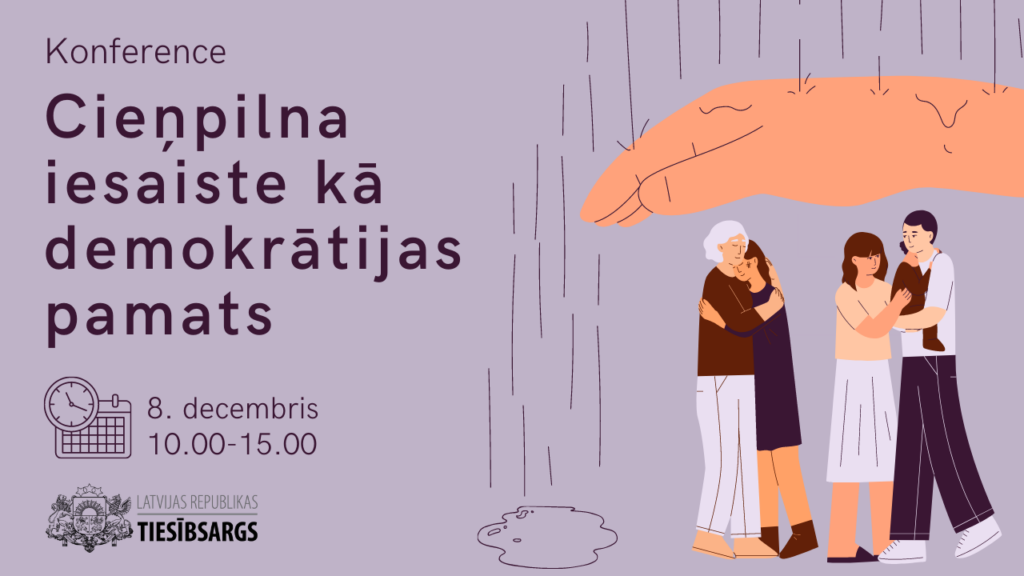 Attēls ar tekstu.
Bilde: violets fons, oranžīgos un violetos toņos zīmēti grafiski cilvēki. Divas sievietes apskāvušās, mierina viena otru.  Sieviete un vīrietis ar mazuli klēpī. Virs visiem cilvēkiem simboliska plauksta, kas pasargā no lietus.
Teksts: Konference
Cieņpilna iesaiste kā demokrātijas pamats
8. decmbris
10.00-15.00

Tiesībsarga logo ar ģerboni
