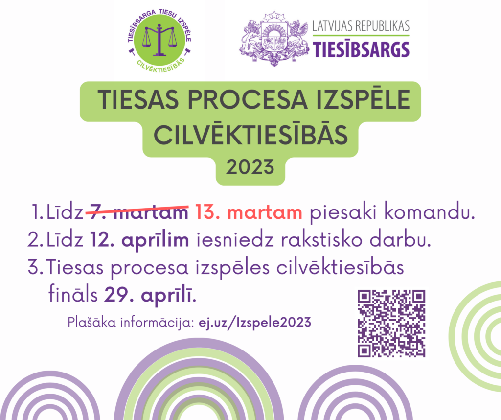 Tiesas procesa izspēles plakāts ar izspēles logo, kurā uz zaļa apļa fona attēloti svaru kausi un uzraksts Tiesībsarga tiesu izspēle cilvēktiesībās, tiesībsarga logo ar Latvijas Republikas ģerboni un uzrakstu Latvijas Republikas tiesībsargs. Tekstā: Tiesas procesa izspēle cilvēktiesībās 2023:
1. Līdz 13. martam piesaki komandu.
2. Līdz 12. aprīlim iesniedz rakstisko darbu.
3. Tiesas procesa izspēles cilvēktiesībās fināls 29. aprīlī.
Plašāka informācija: ej.uz/Izspele2023
Attēlā stilizētas violetas un zaļas varavīksnes.