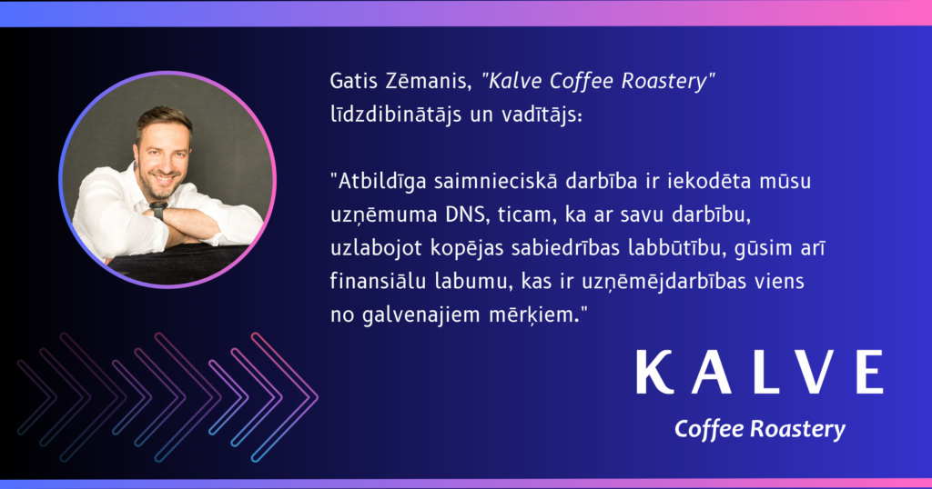 Dekoratīvs attēls ar tekstu. Teksts: Gatis Zēmanis, "Kalve Coffee Roastery" līdzdibinātājs un vadītājs:

"Atbildīga saimnieciskā darbība ir iekodēta mūsu uzņēmuma DNS, ticam, ka ar savu darbību, uzlabojot kopējas sabiedrības labbūtību, gūsim arī finansiālu labumu, kas ir uzņēmējdarbības viens no galvenajiem mērķiem." Uzņēmuma "Kalve Coffee Rastery" logo.