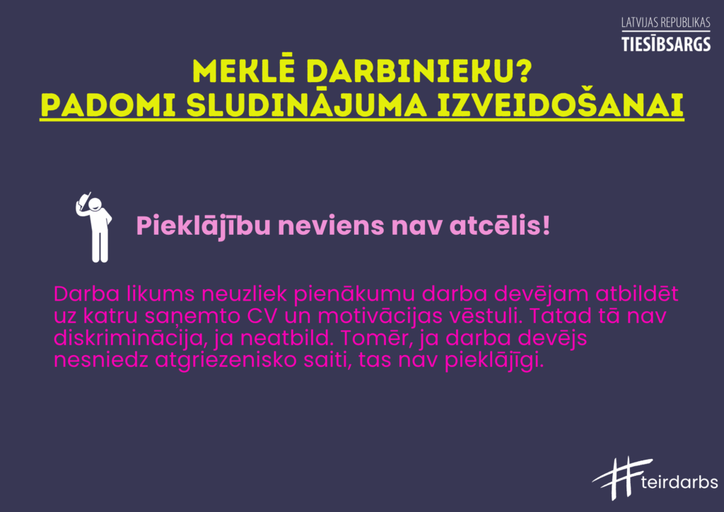 Dekoratīvs attēls ar tekstu. Meklē darbinieku? Padomi sludinājuma izveidošanai.
Pieklājību neviens nav atcēlis!
Darba likums neuzliek pienākumu darba devējam atbildēt uz katru saņemto CV un motivācijas vēstuli. Tatad tā nav diskriminācija, ja neatbild. Tomēr, ja darba devējs nesniedz atgriezenisko saiti, tas nav pieklājīgi.