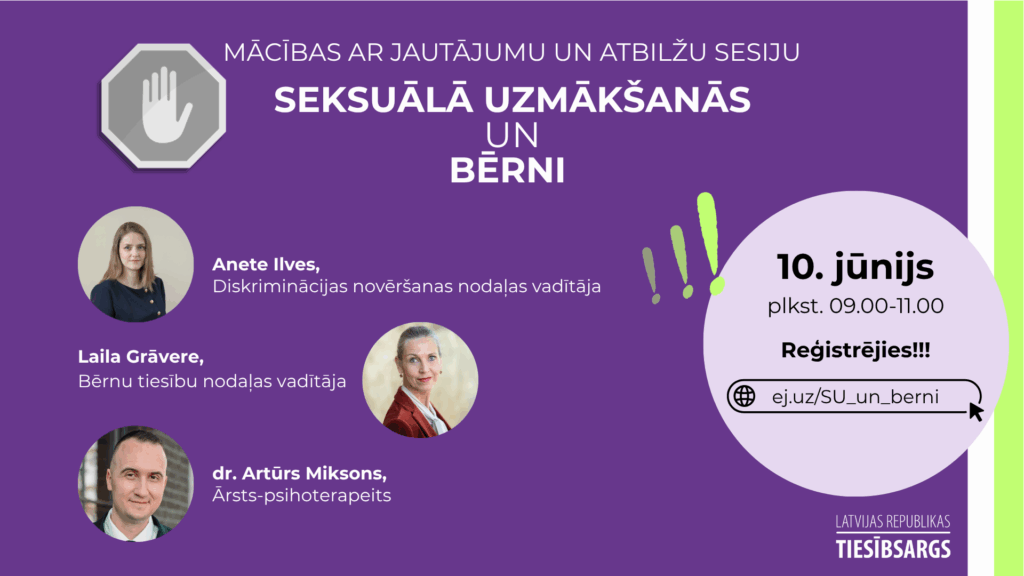 Mācības ar jautājumu un atbilžu sesiju Sekuālā uzmākšanās un bērni. 10.jūnijā plkst. 9.00-11.00, reģistrējies ej.uz/su_un_berni, lektori: Tiesībsraga biroja Diskriminācijas novēršanas nodaļas vadītāja Anete Ilves, Bērnu tiesību nodaļas vadītāja Laila Grāvere un ārsts – psihoterapeits Artūrs Miksons.