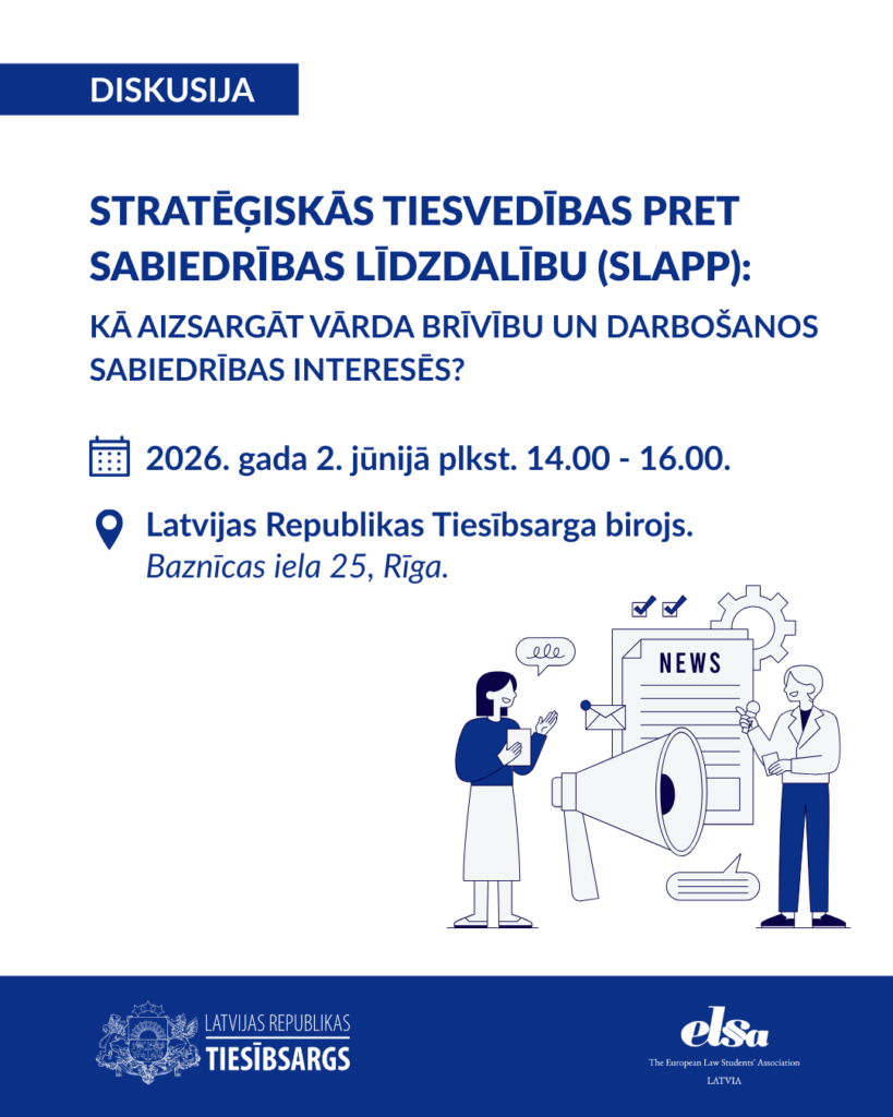 Diskusija: STRATĒĢISKĀS TIESVEDĪBAS PRET SABIEDRĪBAS LĪDZDALĪBU (SLAPP): KĀ AIZSARGĀT VĀRDA BRĪVĪBU UN DARBOŠANOS SABIEDRĪBAS INTERESĒS? Datums un laiks: 2026. gada 2. jūnijā plkst. 14.00 - 16.00. Vieta: Latvijas Republikas Tiesībsarga birojs, Baznīcas iela 25, Rīga.