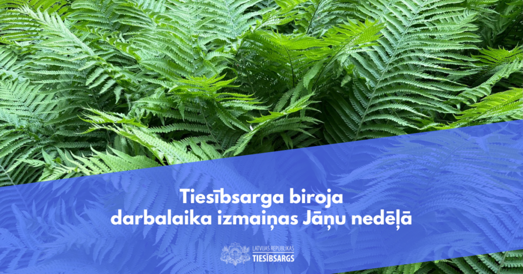 Zaļu paparžu fons ar zilu diagonālu joslu priekšplānā. Joslā redzams teksts: "Tiesībsarga biroja darbalaikā izmaiņas Jāņu nedēļā". Zem teksta ir logo un uzraksts "LATVIJAS REPUBLIKAS TIESĪBSARGS".