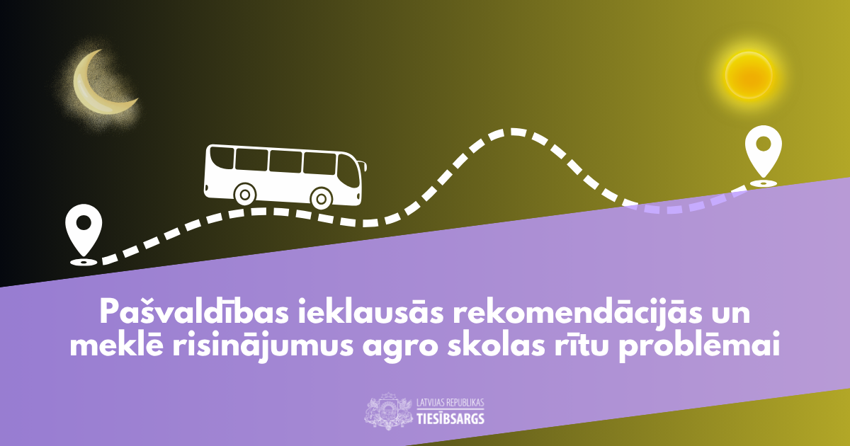 Balts autobuss brauc pa punktētu ceļu no nakts ainavas ar mēnesi un sākuma punktu uz dienas ainavu ar sauli un galamērķi. Apakšā teksts: "Pašvaldības ieklausās rekomendācijās un meklē risinājumus agro skolas rītu problēmai". Zem tā redzams "LATVIJAS REPUBLIKAS TIESĪBSARGS" logo.